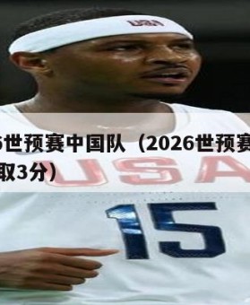 2026世预赛中国队（2026世预赛中国队全取3分）